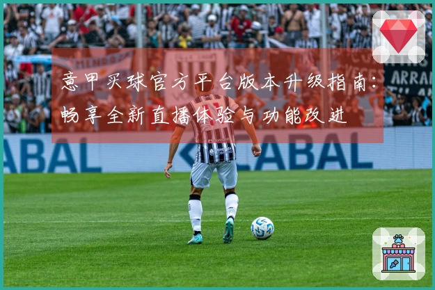 意甲买球官方平台版本升级指南：畅享全新直播体验与功能改进