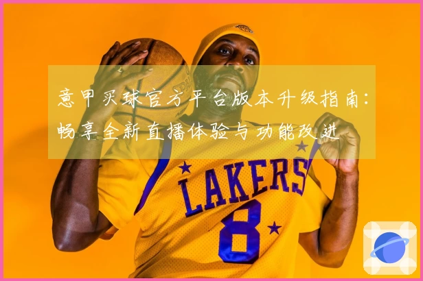 意甲买球官方平台版本升级指南：畅享全新直播体验与功能改进