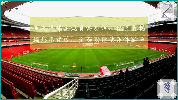 亚美买球主站真实测评：体育直播精彩不错过，全面功能使用体验分享