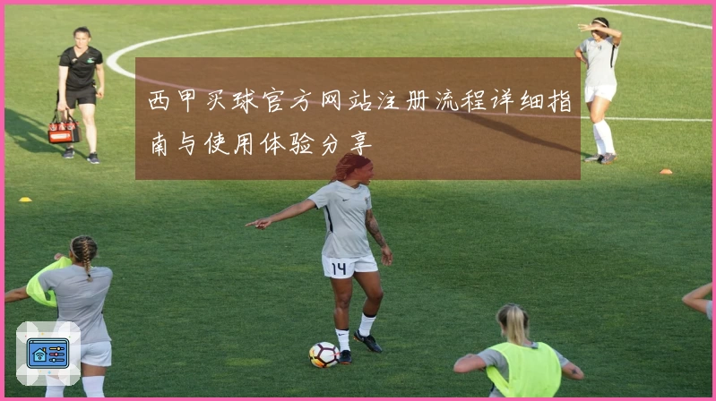 西甲买球官方网站注册流程详细指南与使用体验分享