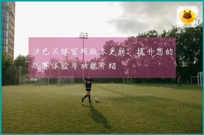 沙巴买球官网版本更新：提升您的观赛体验与功能介绍
