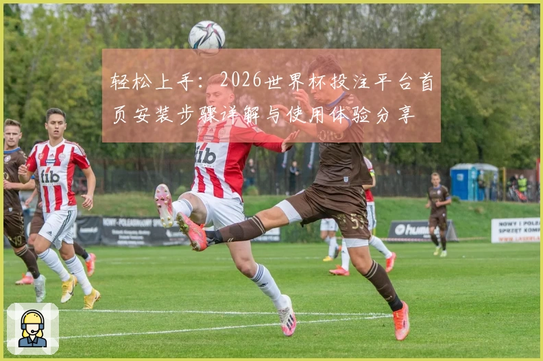 轻松上手：2026世界杯投注平台首页安装步骤详解与使用体验分享