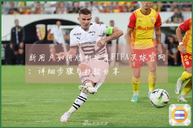 新用户如何顺利安装FIFA买球官网：详细步骤与经验分享