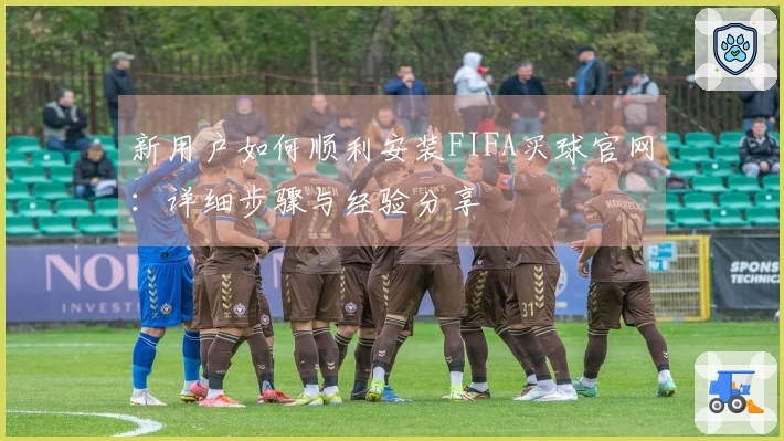 新用户如何顺利安装FIFA买球官网：详细步骤与经验分享