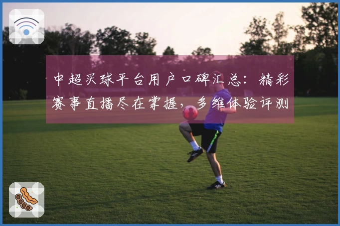 中超买球平台用户口碑汇总：精彩赛事直播尽在掌握，多维体验评测全面解读