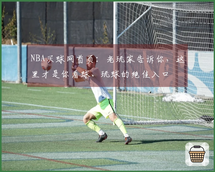 NBA买球网首页：老玩家告诉你，这里才是你看球、玩球的绝佳入口