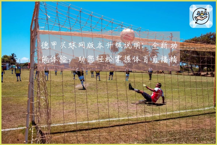 德甲买球网版本升级说明：全新功能体验，助您轻松掌握体育直播精彩瞬间