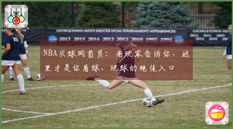 NBA买球网首页：老玩家告诉你，这里才是你看球、玩球的绝佳入口